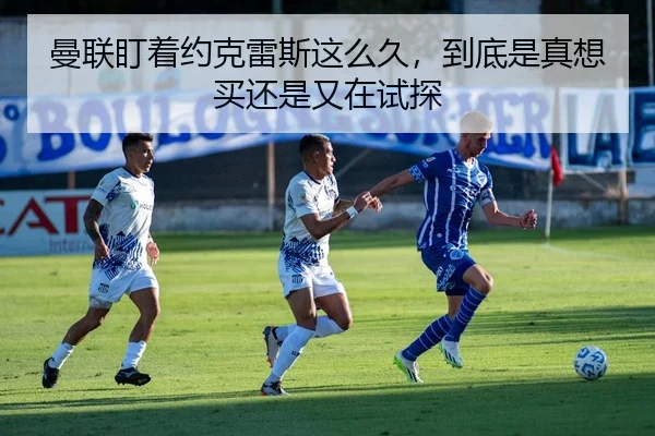 曼联盯着约克雷斯这么久，到底是真想买还是又在试探