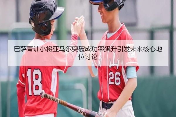 巴萨青训小将亚马尔突破成功率飙升引发未来核心地位讨论