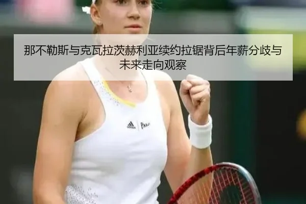 那不勒斯与克瓦拉茨赫利亚续约拉锯背后年薪分歧与未来走向观察