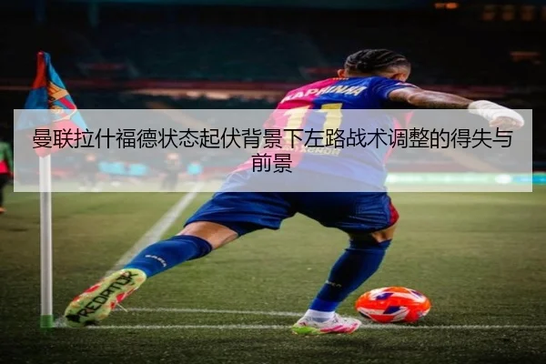 曼联拉什福德状态起伏背景下左路战术调整的得失与前景