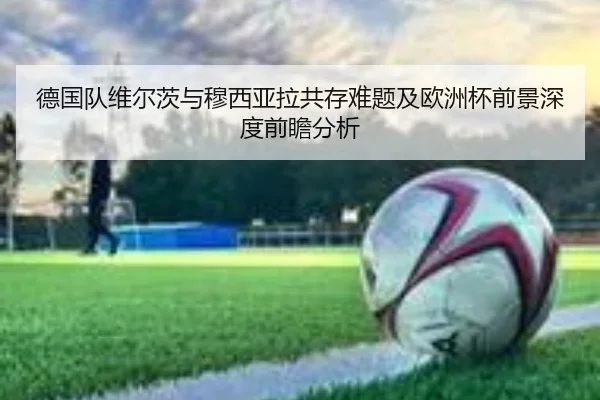 德国队维尔茨与穆西亚拉共存难题及欧洲杯前景深度前瞻分析