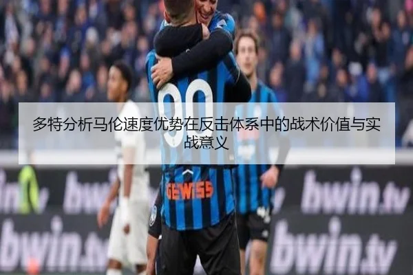 多特分析马伦速度优势在反击体系中的战术价值与实战意义
