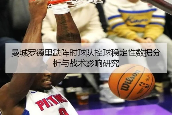 曼城罗德里缺阵时球队控球稳定性数据分析与战术影响研究