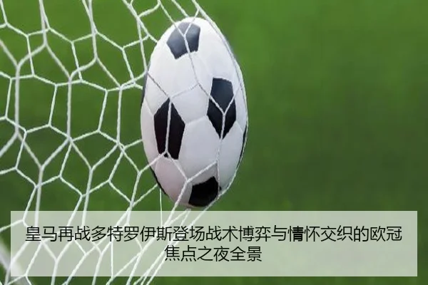 皇马再战多特罗伊斯登场战术博弈与情怀交织的欧冠焦点之夜全景