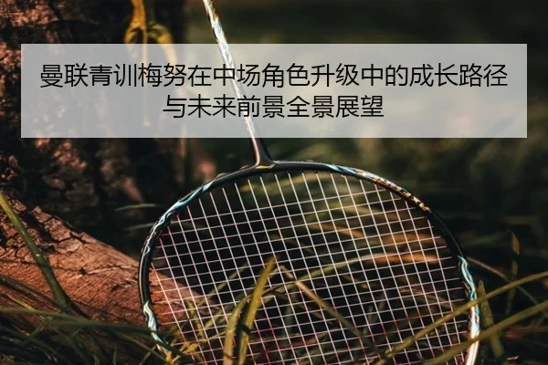 曼联青训梅努在中场角色升级中的成长路径与未来前景全景展望