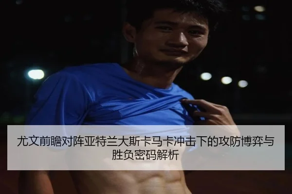 尤文前瞻对阵亚特兰大斯卡马卡冲击下的攻防博弈与胜负密码解析