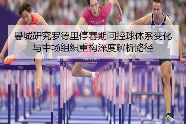 曼城研究罗德里停赛期间控球体系变化与中场组织重构深度解析路径