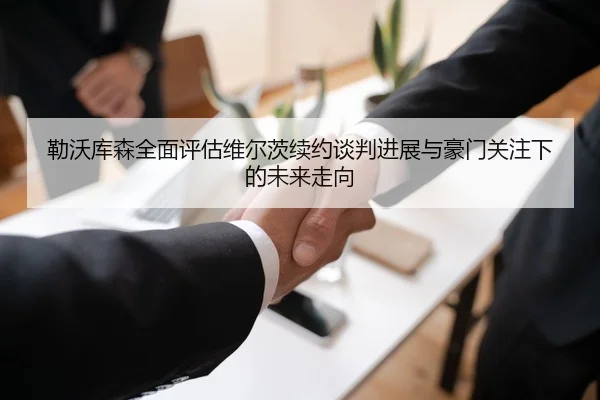 勒沃库森全面评估维尔茨续约谈判进展与豪门关注下的未来走向