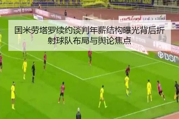 国米劳塔罗续约谈判年薪结构曝光背后折射球队布局与舆论焦点
