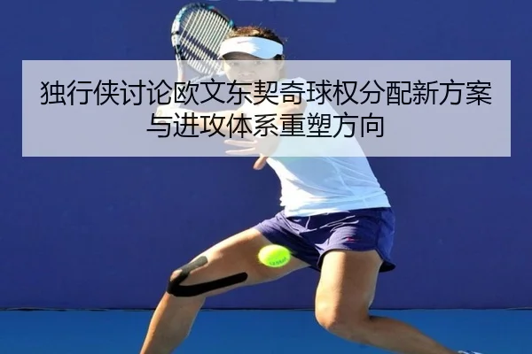 独行侠讨论欧文东契奇球权分配新方案与进攻体系重塑方向