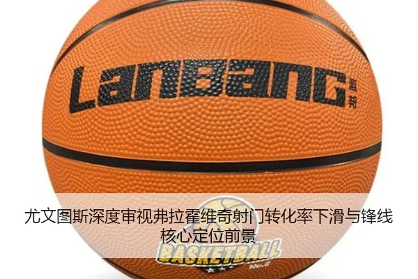 尤文图斯深度审视弗拉霍维奇射门转化率下滑与锋线核心定位前景
