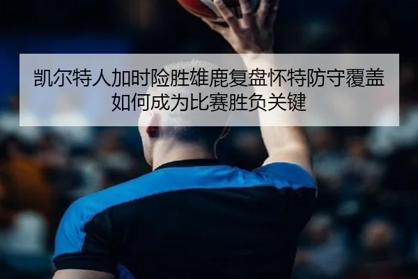 凯尔特人加时险胜雄鹿复盘怀特防守覆盖如何成为比赛胜负关键