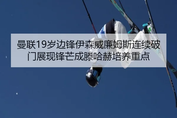 曼联19岁边锋伊森威廉姆斯连续破门展现锋芒成滕哈赫培养重点