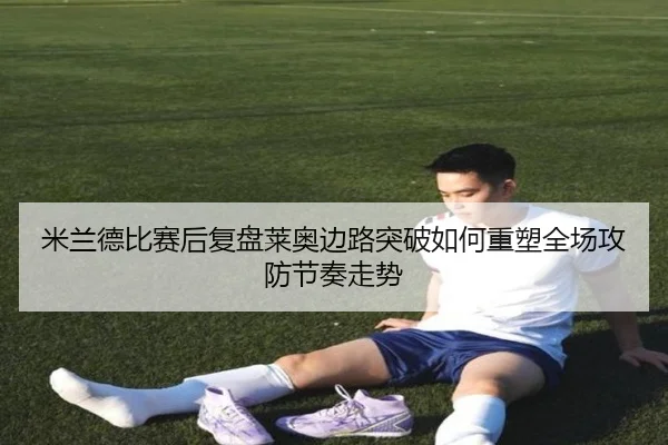 米兰德比赛后复盘莱奥边路突破如何重塑全场攻防节奏走势